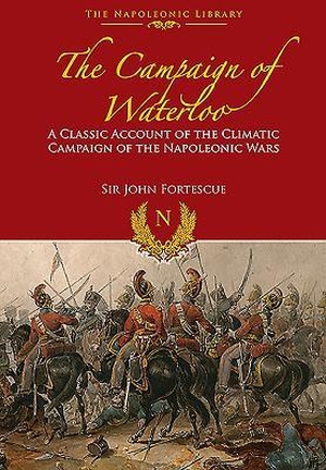 Fortescue, John. The Campaign of Waterloo - The Classic Account of Napoleon's Last Battles. Pen & Sword Books, 2016.