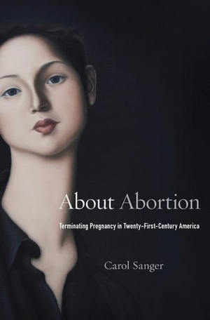 Sanger, Carol. About Abortion - Terminating Pregnancy in Twenty-First-Century America. Harvard University Press, 2017.