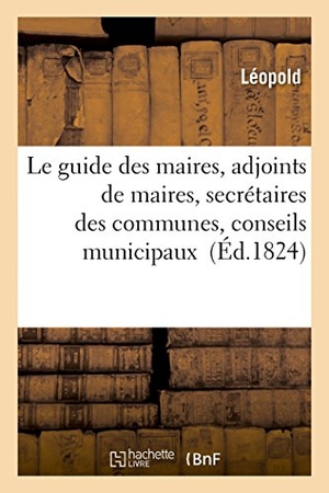 Leopold. Le Guide Des Maires, Adjoints de Maires, Secrétaires Des Communes, Conseils Municipaux: Contenant Les Lois, Décrets, Articles Des Différens Codes. Hachette Livre - BNF, 2017.