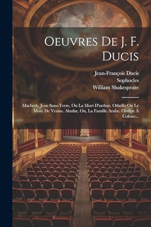 Ducis, Jean-François / Shakespeare, William et al. Oeuvres De J. F. Ducis - Macbeth. Jean Sans-terre, Ou La Mort D'arthur. Othello Ou Le More De Venise. Abufar, Ou, La Famille Arabe. Oedipe À Colone.... Creative Media Partners, LLC, 2023.