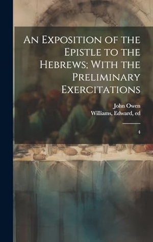 Owen, John / Edward Williams. An Exposition of the Epistle to the Hebrews; With the Preliminary Exercitations - 4. Tradd Street Press, 2023.