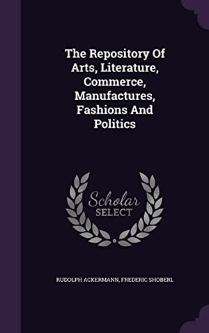 Ackermann, Rudolph / Frederic Shoberl. The Repository Of Arts, Literature, Commerce, Manufactures, Fashions And Politics. Touchladybirdlucky Studios, 2016.