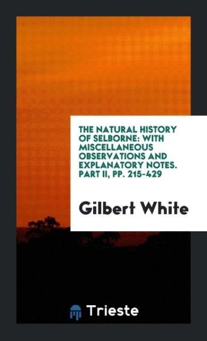 White, Gilbert. The Natural History of Selborne - With Miscellaneous Observations and Explanatory Notes. Part II, pp. 215-429. Trieste Publishing, 2017.