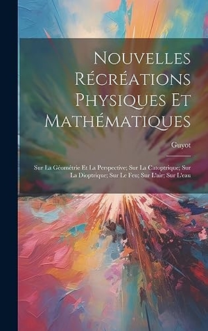 Guyot. Nouvelles Récréations Physiques Et Mathématiques - Sur La Géométrie Et La Perspective; Sur La Catoptrique; Sur La Dioptrique; Sur Le Feu; Sur L'air; Sur L'eau. Tradd Street Press, 2023.