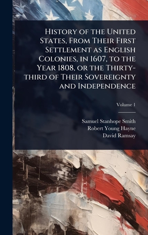Smith, Samuel Stanhope / Hayne, Robert Young et al. History of the United States, From Their First Settlement as English Colonies, in 1607, to the Year 1808, or the Thirty-third of Their Sovereignty and Independence. Legare Street Press, 2025.
