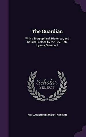 Steele, Richard / Joseph Addison. The Guardian: With a Biographical, Historical, and Critical Preface by the Rev. Rob. Lynam, Volume 1. Touchladybirdlucky Studios, 2016.