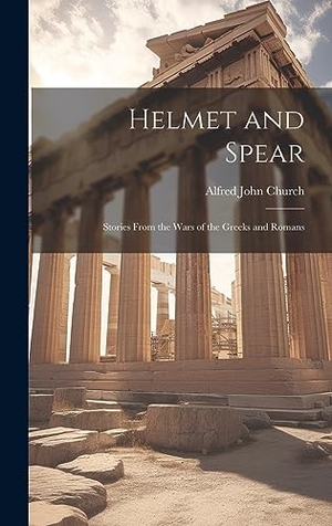 Church, Alfred John. Helmet and Spear; Stories From the Wars of the Greeks and Romans. British Library, Historical Print Editions, 2023.