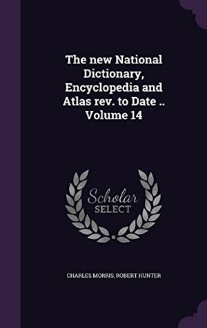 Morris, Charles / Robert Hunter. The new National Dictionary, Encyclopedia and Atlas rev. to Date .. Volume 14. Touchladybirdlucky Studios, 2016.