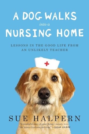 Halpern, Sue. A Dog Walks Into a Nursing Home: Lessons in the Good Life from an Unlikely Teacher. Penguin Publishing Group, 2014.