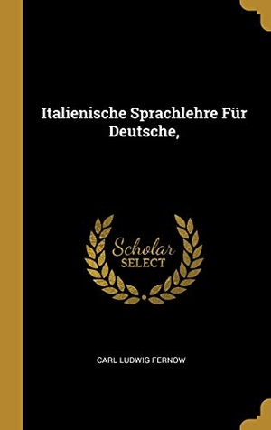 Fernow, Carl Ludwig. Italienische Sprachlehre Für Deutsche,. Creative Media Partners, LLC, 2018.