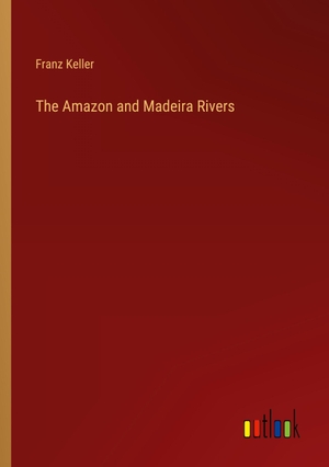Keller, Franz. The Amazon and Madeira Rivers. Outlook Verlag, 2023.