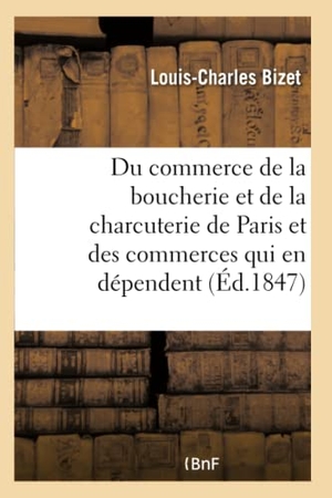 Bizet. Du Commerce de la Boucherie Et de la Charcuterie de Paris Et Des Commerces - Qui En Dépendent, Tels Que La Fonte Des Suifs, La Triperie, Etc.. Hachette Livre - BNF, 2016.