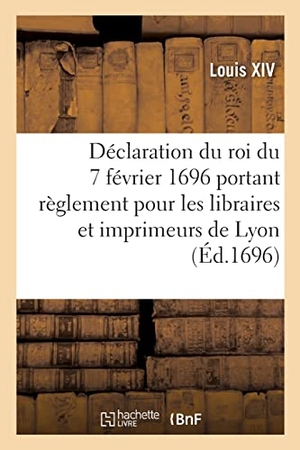 Louis Xiv. Déclaration du roi du 7 février 1696, portant règlement pour les libraires et imprimeurs de Lyon. Hachette Livre, 2022.