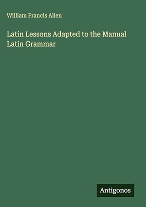 Allen, William Francis. Latin Lessons Adapted to the Manual Latin Grammar. Antigonos Verlag, 2025.