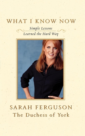 Ferguson, Sarah. What I Know Now - Simple Lessons Learned the Hard Way. Simon & Schuster, 2007.