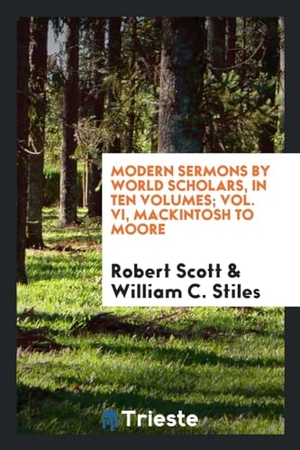 Scott, Robert / William C. Stiles. Modern sermons by world scholars, In ten volumes; Vol. VI, Mackintosh to Moore. Trieste Publishing, 2017.
