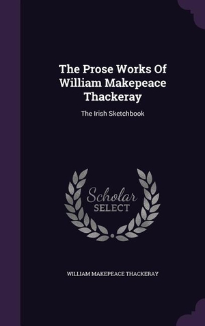 Thackeray, William Makepeace. The Prose Works Of William Makepeace Thackeray - The Irish Sketchbook. Creative Media Partners, LLC, 2015.