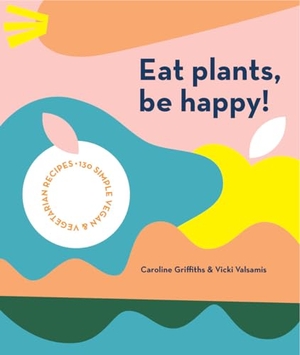 Griffiths, Caroline / Vicki Valsamis. Eat Plants, Be Happy! - 130 simple vegan and vegetarian recipes. Smith Street Books, 2021.