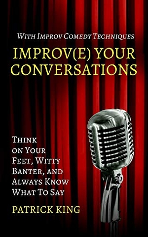 King, Patrick. Improve Your Conversations - Think on Your Feet, Witty Banter, and Always Know What To Say with Improv Comedy Techniques. PKCS Media, Inc., 2019.