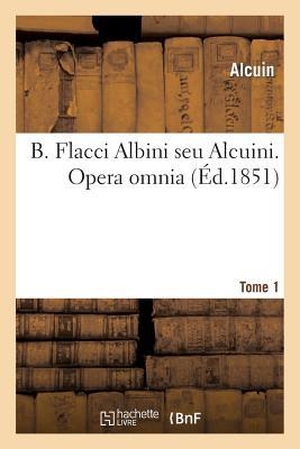 Alcuin. B. Flacci Albini Seu Alcuini, ... Opera Omnia... Accurante J.-P. Migne, .... Tome 1. Hachette Livre - BNF, 2014.