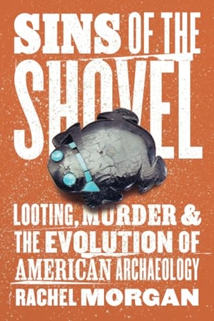 Morgan, Rachel. Sins of the Shovel - Looting, Murder, and the Evolution of American Archaeology. The University of Chicago Press, 2025.
