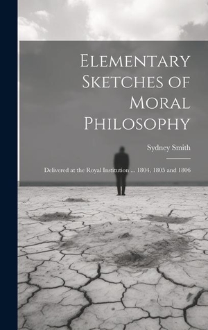 Smith, Sydney. Elementary Sketches of Moral Philosophy: Delivered at the Royal Institution ... 1804, 1805 and 1806. Creative Media Partners, LLC, 2023.