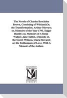 The Novels of Charles Brockden Brown, Consisting of Wieland;Or, the Transformation. Arthur Mervyn; or, Memoirs of the Year 1793. Edgar Huntly; or, Memoirs of A Sleep-Walker. Jane Talbot. ormond; or, the Secret Witness. Clara Howard; or, the Enthusiasm of Love.