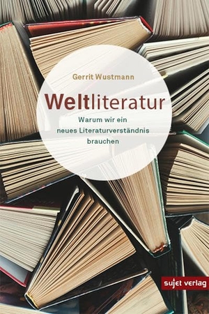 Wustmann, Gerrit. Weltliteratur - Warum wir ein neues Literaturverständnis brauchen. Sujet Verlag, 2021.
