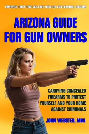 Webster, John. Arizona Guide for Gun Owners - Carrying Concealed Firearms to Protect Yourself and  Your Home Against Criminals. Independently published, 2025.