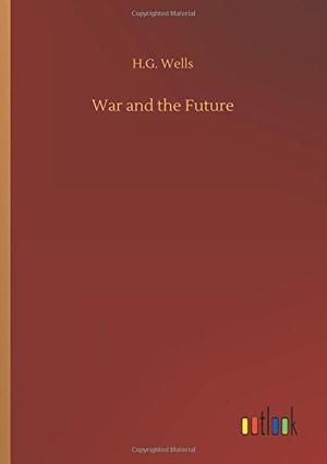 Wells, H. G.. War and the Future. Outlook Verlag, 2018.