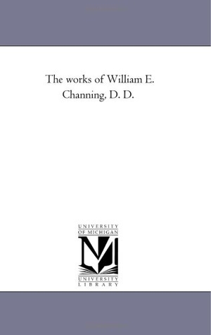 Channing, William Ellery. The Works of William E. Channing, D. D. Vol. 4. Regents of Univ of Mi, Scholarly Publishing Office, 2006.