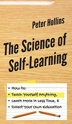 Hollins, Peter. The Science of Self-Learning - How to Teach Yourself Anything, Learn More in Less Time, and Direct Your Own Education. PKCS Media, Inc., 2019.