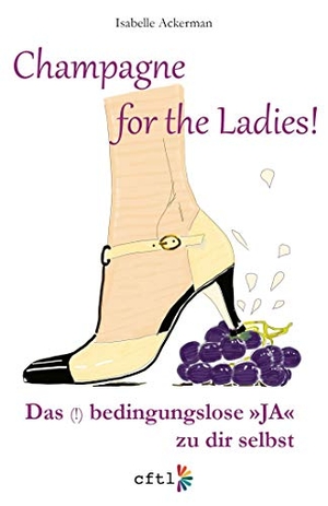 Ackerman, Isabelle. Champagne for the Ladies! - Das (!) bedingungslose "JA" zu dir selbst. cftl GmbH, 2020.