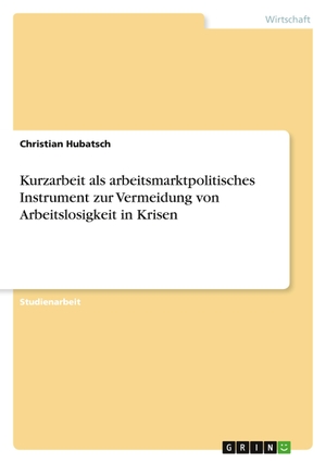 Hubatsch, Christian. Kurzarbeit als arbeitsmarktpolitisches Instrument zur Vermeidung von Arbeitslosigkeit in Krisen. GRIN Verlag, 2021.