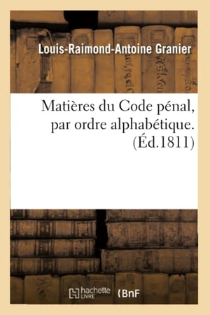 Granier. Matières Du Code Pénal, Par Ordre Alphabétique Par Louis-Raimond-Antoine Granier. Hachette Livre - BNF, 2016.