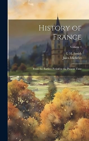 Michelet, Jules / G H. Smith. History of France - From the Earliest Period to the Present Time; Volume 1. Tradd Street Press, 2023.