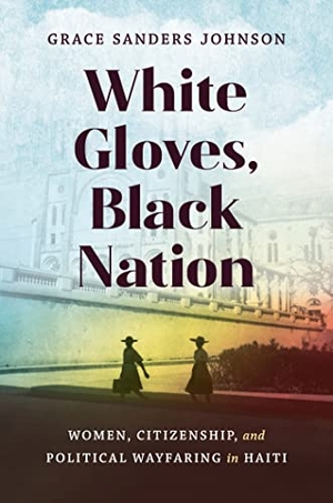Sanders Johnson, Grace. White Gloves, Black Nation - Women, Citizenship, and Political Wayfaring in Haiti. The University of North Carolina Press, 2023.