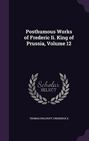 Holcroft, Thomas / Ii Frederick. Posthumous Works of Frederic Ii. King of Prussia, Volume 12. Touchladybirdlucky Studios, 2016.