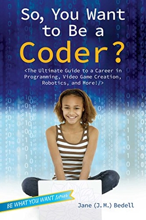 Bedell. So, You Want to Be a Coder? - The Ultimate Guide to a Career in Programming, Video Game Creation, Robotics, and More!. Aladdin Paperbacks, 2016.