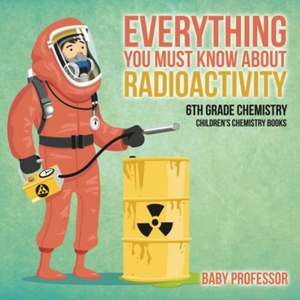 Baby. Everything You Must Know about Radioactivity 6th Grade Chemistry | Children's Chemistry Books. Baby Professor, 2017.