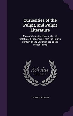 Jackson, Thomas. Curiosities of the Pulpit, and Pulpit Literature: Memorabilia, Anecdotes, etc., of Celebrated Preachers, From the Fourth Century of the Christian era. Touchladybirdlucky Studios, 2016.