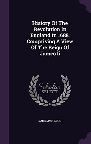 Mackintosh, James. History Of The Revolution In England In 1688, Comprising A View Of The Reign Of James Ii. Touchladybirdlucky Studios, 2016.