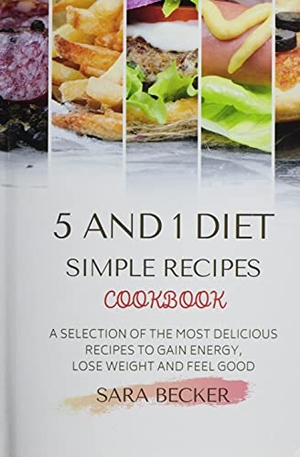 Becker, Sara. 5 and 1 Diet Simple Recipes Cookbook - A Selection of the most Delicious Recipes to Gain Energy, Lose Weight and Feel Good. Sara Becker, 2021.
