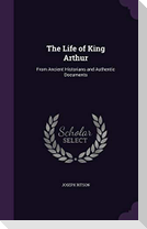 The Life of King Arthur: From Ancient Historians and Authentic Documents