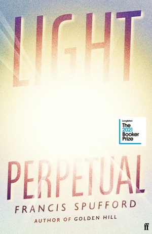 Spufford, Francis. Light Perpetual - 'Heartbreaking . . . a boundlessly rich novel.' Telegraph. Faber & Faber, 2021.