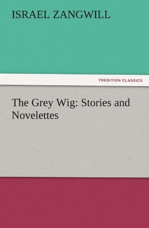 Zangwill, Israel. The Grey Wig: Stories and Novelettes. TREDITION CLASSICS, 2011.