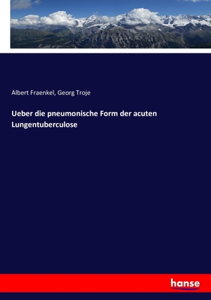 Fraenkel, Albert / Georg Troje. Ueber die pneumonische Form der acuten Lungentuberculose. hansebooks, 2016.