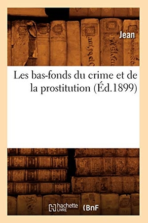 Jean. Les Bas-Fonds Du Crime Et de la Prostitution (Éd.1899). Hachette Livre - BNF, 2012.