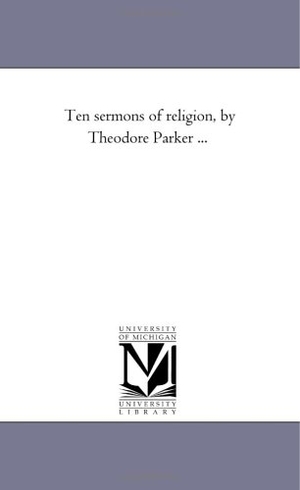 Parker, Theodore. Ten Sermons of Religion, by theodore Parker .... Regents of Univ of Mi, Scholarly Publishing Office, 2006.