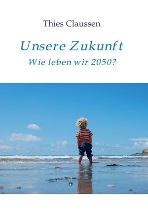 Claussen, Thies. Unsere Zukunft - Wie leben wir 2050?. tredition, 2017.